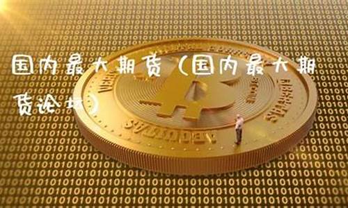国内最大期货(国内最大期货平台)_https://www.qgjzrcxxzxpt.com_广期所_第1张