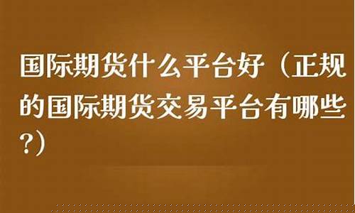 正规国际期货平台(正规国际期货平台排名)_https://www.qgjzrcxxzxpt.com_广期所_第1张