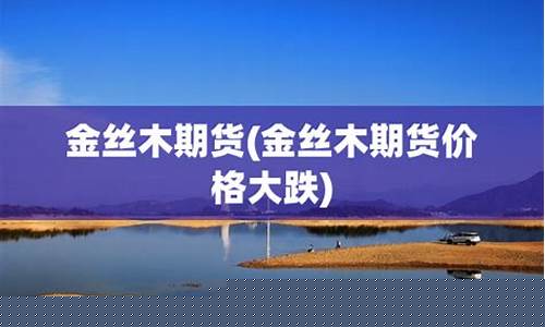 金丝木期货价格行情(沪铜期货价格行情)_https://www.qgjzrcxxzxpt.com_中金所_第1张