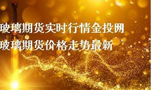 金投网玻璃期货实时行情最新(玻璃期货 金投网)_https://www.qgjzrcxxzxpt.com_上期所_第1张