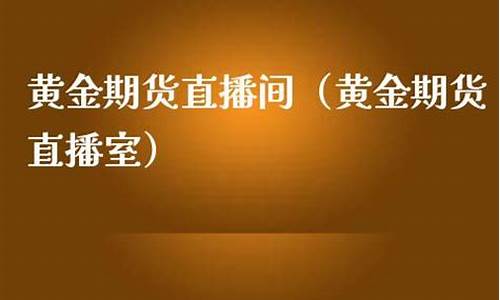 美黄金期货直播室(美黄金期货平台)_https://www.qgjzrcxxzxpt.com_上期所_第1张