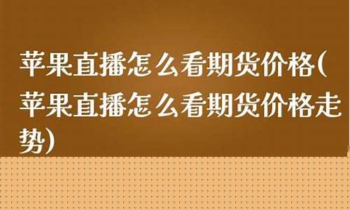 苹果直播怎么看期货价格(苹果直播怎么看期货价格走势)_https://www.qgjzrcxxzxpt.com_上期所_第1张
