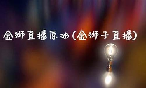 金狮原油直播室(金狮原油直播室在哪)_https://www.qgjzrcxxzxpt.com_上期所_第1张