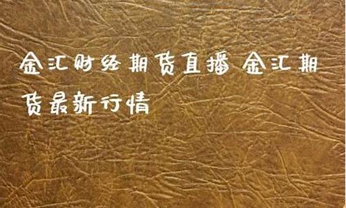 金汇财经期货直播(金汇财经期货直播室)_https://www.qgjzrcxxzxpt.com_上期所_第1张