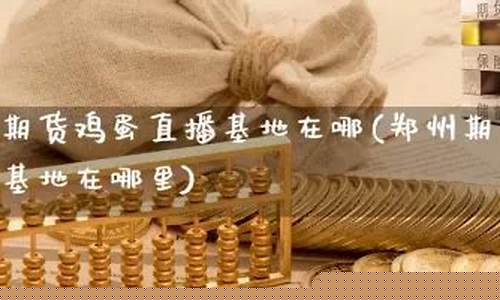 郑州期货直播基地在哪里(郑州期货直播基地在哪里啊)_https://www.qgjzrcxxzxpt.com_上期所_第1张