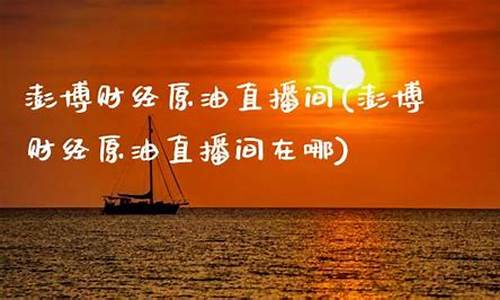 澎博原油直播间(澎博原油直播间在哪)_https://www.qgjzrcxxzxpt.com_上期所_第1张
