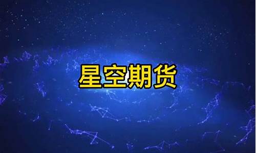 星空期货直播(星空期货直播在哪看)_https://www.qgjzrcxxzxpt.com_上期所_第1张