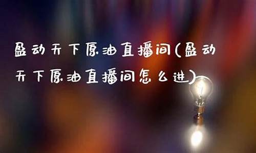 盈动天下原油直播室(盈动天下原油直播室怎么样)_https://www.qgjzrcxxzxpt.com_上期所_第1张