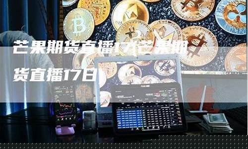 芒果直播室做期货好吗(芒果期货直播室外盘)_https://www.qgjzrcxxzxpt.com_上期所_第1张