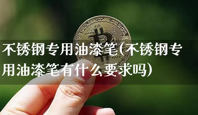 不锈钢专用油漆笔(不锈钢专用油漆笔有什么要求吗)_https://www.qgjzrcxxzxpt.com_郑商所_第1张