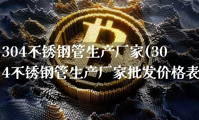 304不锈钢管生产厂家(304不锈钢管生产厂家批发价格表)_https://www.qgjzrcxxzxpt.com_广期所_第1张