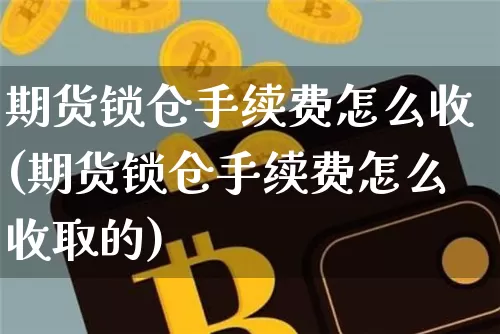 期货锁仓手续费怎么收(期货锁仓手续费怎么收取的)_https://www.qgjzrcxxzxpt.com_上期能源_第1张