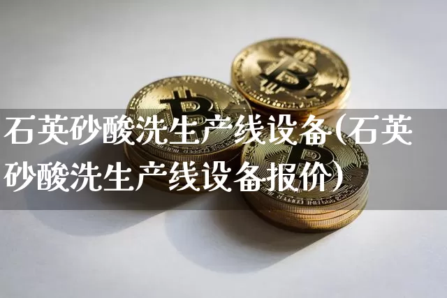 石英砂酸洗生产线设备(石英砂酸洗生产线设备报价)_https://www.qgjzrcxxzxpt.com_上期所_第1张