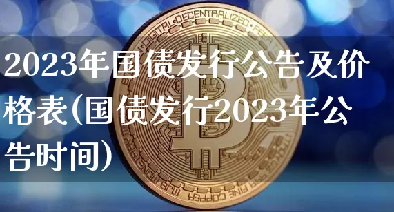 2023年国债发行公告及价格表(国债发行2023年公告时间)_https://www.qgjzrcxxzxpt.com_上期能源_第1张