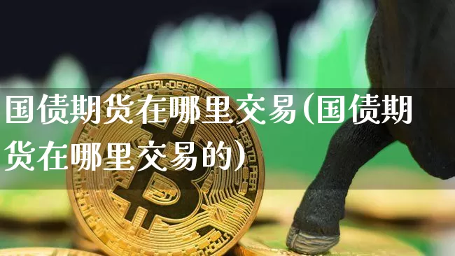 国债期货在哪里交易(国债期货在哪里交易的)_https://www.qgjzrcxxzxpt.com_郑商所_第1张
