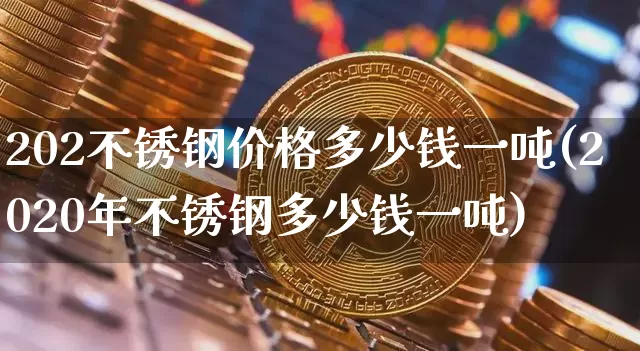202不锈钢价格多少钱一吨(2020年不锈钢多少钱一吨)_https://www.qgjzrcxxzxpt.com_上期能源_第1张