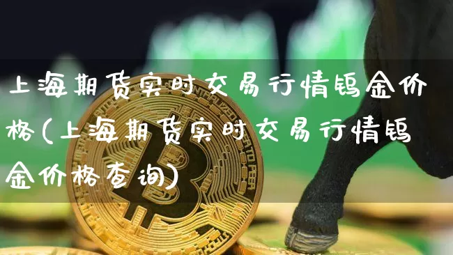 上海期货实时交易行情钨金价格(上海期货实时交易行情钨金价格查询)_https://www.qgjzrcxxzxpt.com_广期所_第1张