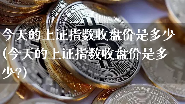 今天的上证指数收盘价是多少(今天的上证指数收盘价是多少?)_https://www.qgjzrcxxzxpt.com_上期所_第1张