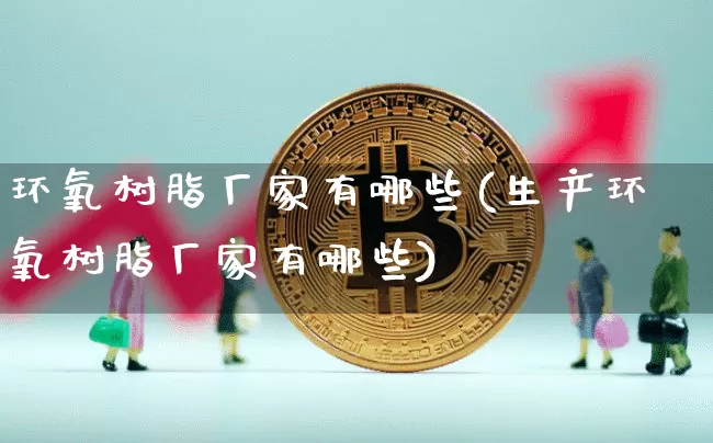 环氧树脂厂家有哪些(生产环氧树脂厂家有哪些)_https://www.qgjzrcxxzxpt.com_上期能源_第1张