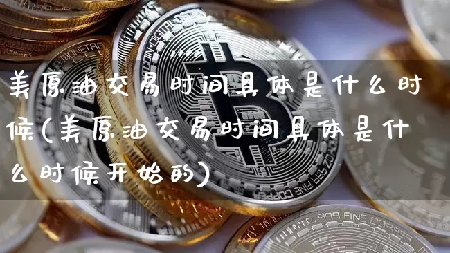 美原油交易时间具体是什么时候(美原油交易时间具体是什么时候开始的)_https://www.qgjzrcxxzxpt.com_广期所_第1张