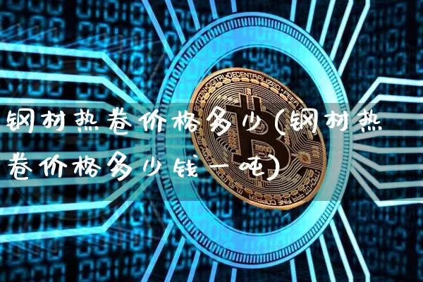钢材热卷价格多少(钢材热卷价格多少钱一吨)_https://www.qgjzrcxxzxpt.com_上期能源_第1张