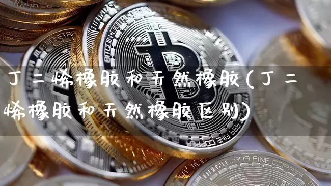丁二烯橡胶和天然橡胶(丁二烯橡胶和天然橡胶区别)_https://www.qgjzrcxxzxpt.com_上期能源_第1张