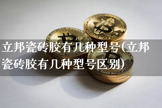 立邦瓷砖胶有几种型号(立邦瓷砖胶有几种型号区别)_https://www.qgjzrcxxzxpt.com_广期所_第1张