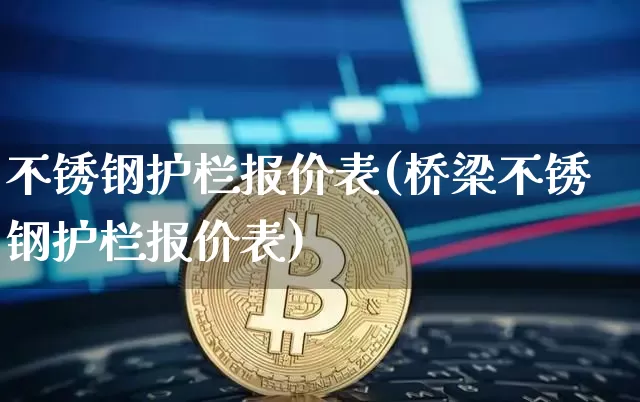 不锈钢护栏报价表(桥梁不锈钢护栏报价表)_https://www.qgjzrcxxzxpt.com_大商所_第1张
