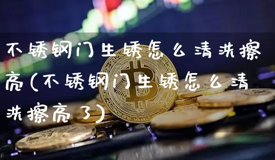 不锈钢门生锈怎么清洗擦亮(不锈钢门生锈怎么清洗擦亮了)_https://www.qgjzrcxxzxpt.com_上期能源_第1张