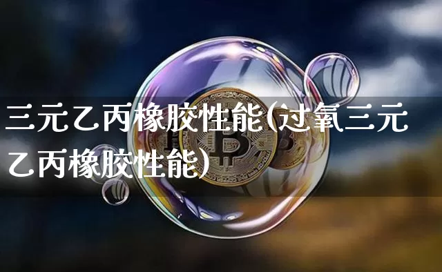 三元乙丙橡胶性能(过氧三元乙丙橡胶性能)_https://www.qgjzrcxxzxpt.com_广期所_第1张