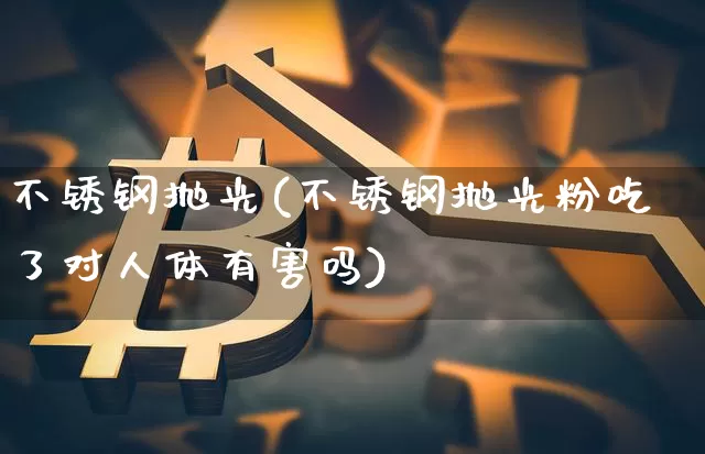 不锈钢抛光(不锈钢抛光粉吃了对人体有害吗)_https://www.qgjzrcxxzxpt.com_郑商所_第1张