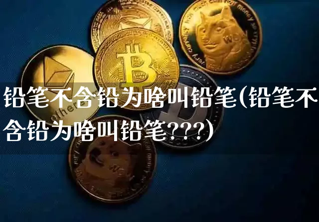 铅笔不含铅为啥叫铅笔(铅笔不含铅为啥叫铅笔???)_https://www.qgjzrcxxzxpt.com_郑商所_第1张