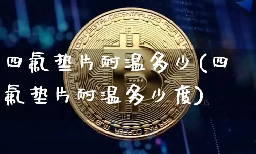 四氟垫片耐温多少(四氟垫片耐温多少度)_https://www.qgjzrcxxzxpt.com_广期所_第1张