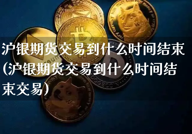 沪银期货交易到什么时间结束(沪银期货交易到什么时间结束交易)_https://www.qgjzrcxxzxpt.com_中金所_第1张