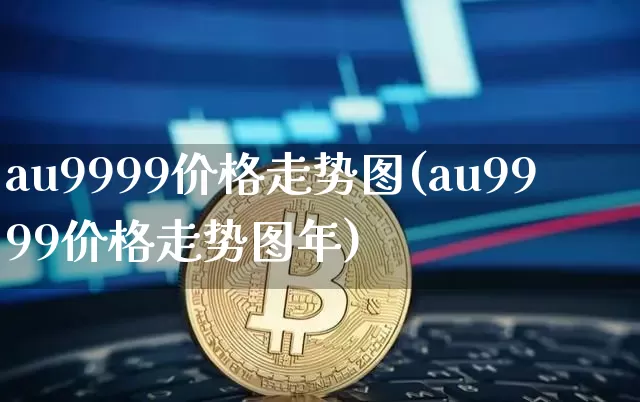 au9999价格走势图(au9999价格走势图年)_https://www.qgjzrcxxzxpt.com_大商所_第1张