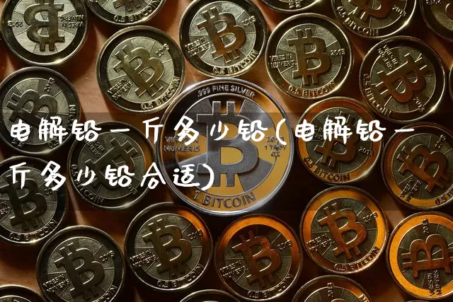 电解铅一斤多少铅(电解铅一斤多少铅合适)_https://www.qgjzrcxxzxpt.com_上期所_第1张
