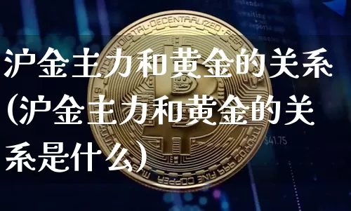 沪金主力和黄金的关系(沪金主力和黄金的关系是什么)_https://www.qgjzrcxxzxpt.com_广期所_第1张