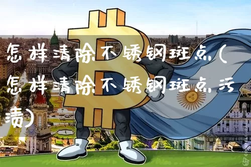 怎样清除不锈钢斑点(怎样清除不锈钢斑点污渍)_https://www.qgjzrcxxzxpt.com_中金所_第1张