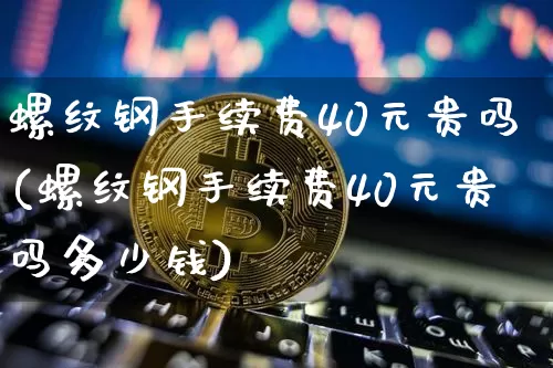 螺纹钢手续费40元贵吗(螺纹钢手续费40元贵吗多少钱)_https://www.qgjzrcxxzxpt.com_郑商所_第1张