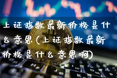 上证指数最新价格是什么意思(上证指数最新价格是什么意思啊)_https://www.qgjzrcxxzxpt.com_广期所_第1张