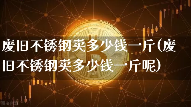废旧不锈钢卖多少钱一斤(废旧不锈钢卖多少钱一斤呢)_https://www.qgjzrcxxzxpt.com_上期所_第1张