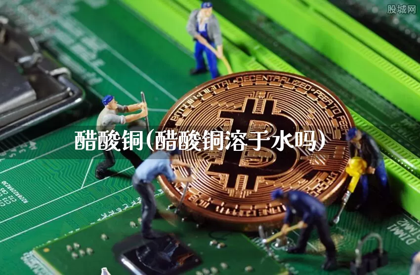 醋酸铜(醋酸铜溶于水吗)_https://www.qgjzrcxxzxpt.com_中金所_第1张