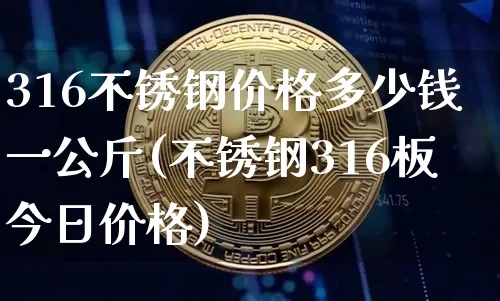 316不锈钢价格多少钱一公斤(不锈钢316板今日价格)_https://www.qgjzrcxxzxpt.com_中金所_第1张