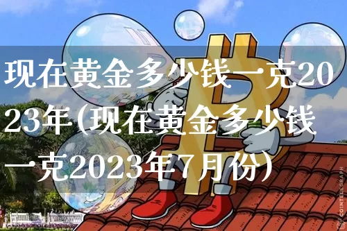 现在黄金多少钱一克2023年(现在黄金多少钱一克2023年7月份)_https://www.qgjzrcxxzxpt.com_广期所_第1张