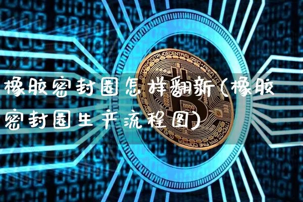 橡胶密封圈怎样翻新(橡胶密封圈生产流程图)_https://www.qgjzrcxxzxpt.com_上期能源_第1张