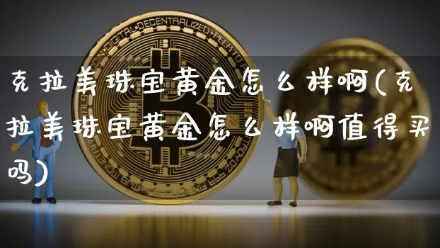 克拉美珠宝黄金怎么样啊(克拉美珠宝黄金怎么样啊值得买吗)_https://www.qgjzrcxxzxpt.com_广期所_第1张
