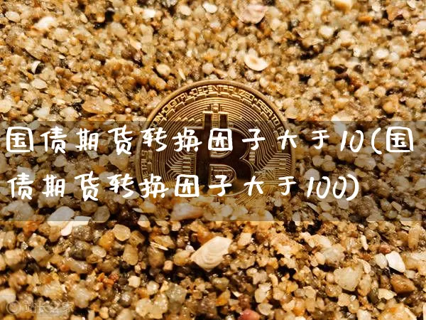 国债期货转换因子大于10(国债期货转换因子大于100)_https://www.qgjzrcxxzxpt.com_郑商所_第1张
