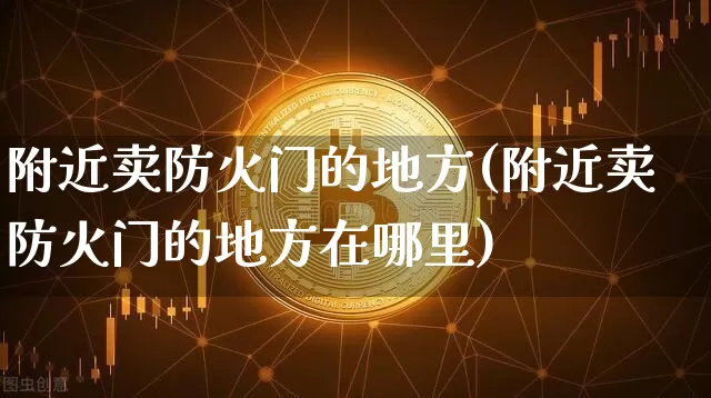 附近卖防火门的地方(附近卖防火门的地方在哪里)_https://www.qgjzrcxxzxpt.com_上期能源_第1张