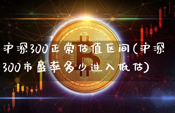 沪深300正常估值区间(沪深300市盈率多少进入低估)_https://www.qgjzrcxxzxpt.com_上期能源_第1张