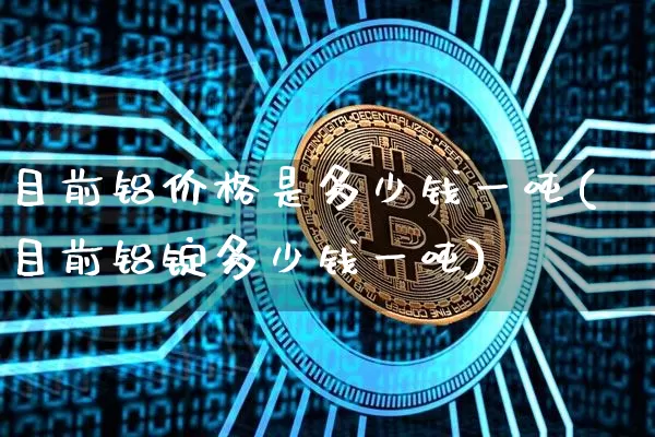 目前铝价格是多少钱一吨(目前铝锭多少钱一吨)_https://www.qgjzrcxxzxpt.com_上期能源_第1张